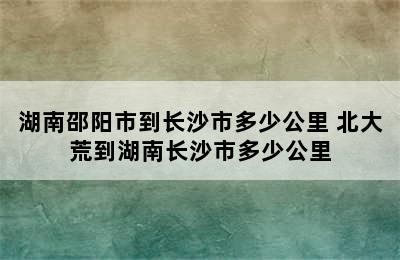 湖南邵阳市到长沙市多少公里 北大荒到湖南长沙市多少公里